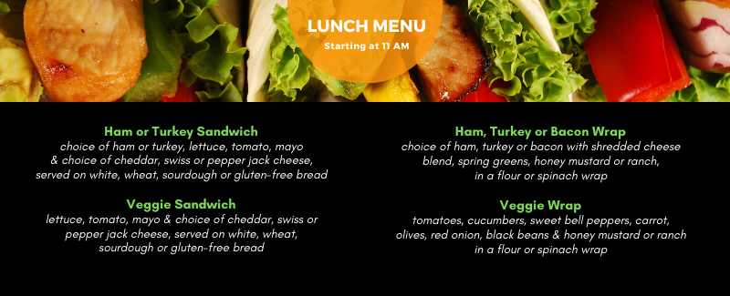 lunch menu starting at 11am: ham or tukey sandwich, veggie sandwich, ham turkey or bacon wrap, veggie wrap
