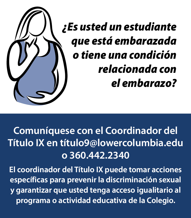 Si usted un estudiante que esta ebarazada o tiene una condicion relacionada con el ebarazo, comuniquese con el coordinador del Titulo IX en titulo9@lowercolumbia.edu or 360-442-2340 para prevenir la discriminacion sexual y garantizar que usted tenga accesso igualitario al programa o actividad educativa de la Colegio.